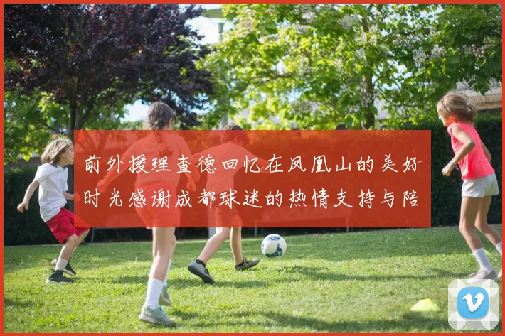前外援理查德回忆在凤凰山的美好时光感谢成都球迷的热情支持与陪伴