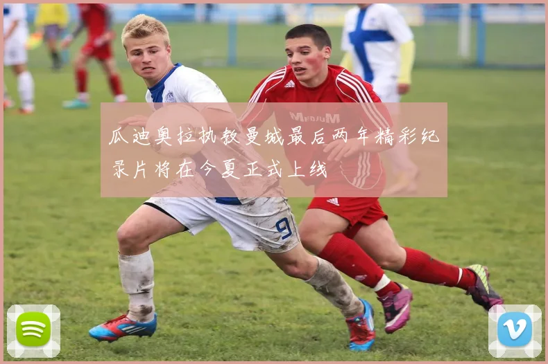 瓜迪奥拉执教曼城最后两年精彩纪录片将在今夏正式上线