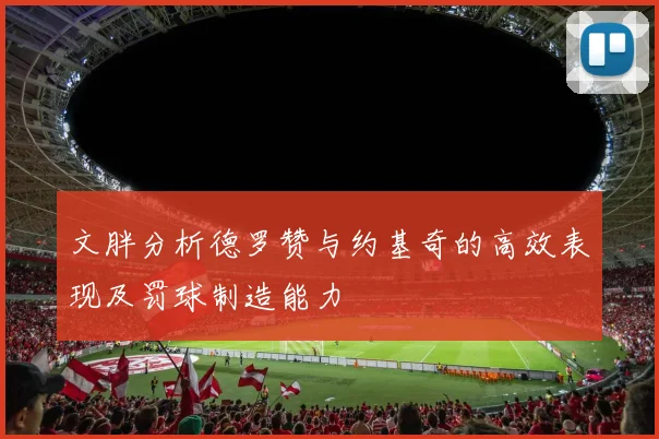 文胖分析德罗赞与约基奇的高效表现及罚球制造能力