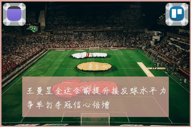 王曼昱全运会前提升接发球水平力争单打夺冠信心倍增