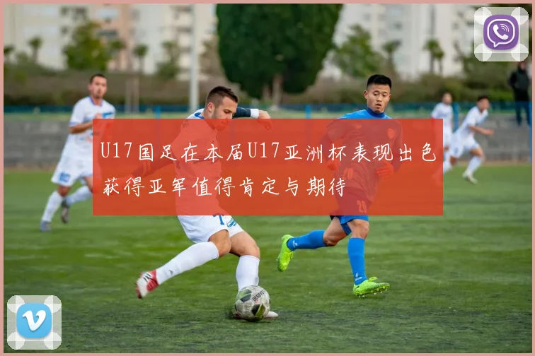 U17国足在本届U17亚洲杯表现出色获得亚军值得肯定与期待