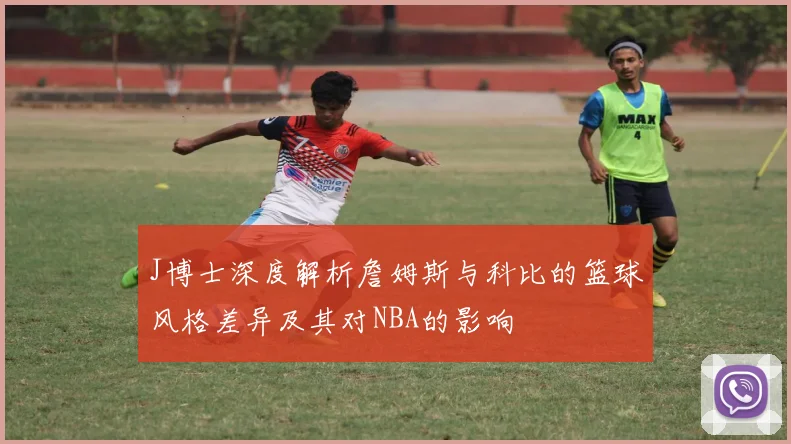 J博士深度解析詹姆斯与科比的篮球风格差异及其对NBA的影响