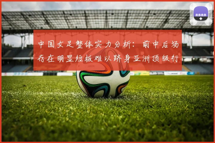 中国女足整体实力分析：前中后场存在明显短板难以跻身亚洲顶级行列