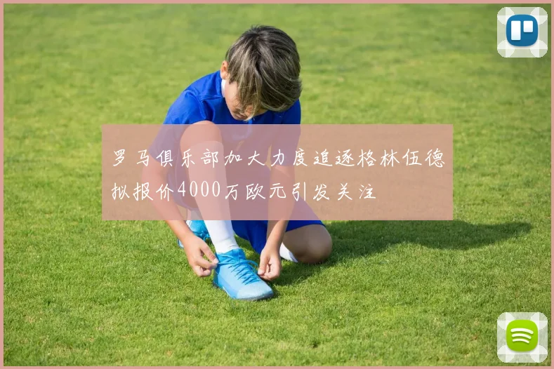 罗马俱乐部加大力度追逐格林伍德拟报价4000万欧元引发关注
