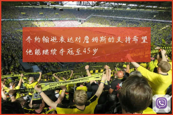 乔约翰逊表达对詹姆斯的支持希望他能继续夺冠至45岁