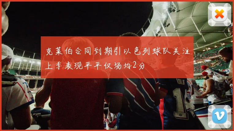 克莱伯合同到期引以色列球队关注上季表现平平仅场均2分