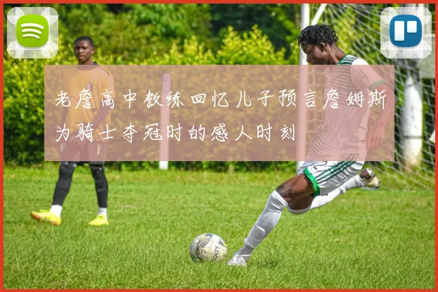 老詹高中教练回忆儿子预言詹姆斯为骑士夺冠时的感人时刻
