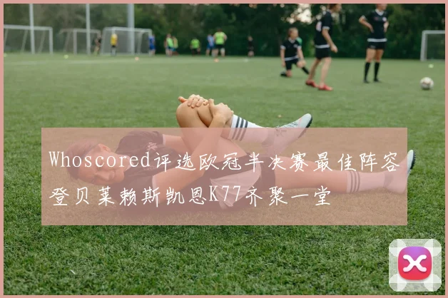 Whoscored评选欧冠半决赛最佳阵容登贝莱赖斯凯恩K77齐聚一堂