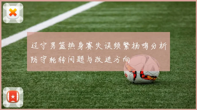 辽宁男篮热身赛失误频繁杨鸣分析防守轮转问题与改进方向