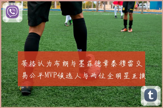 蒂格认为布朗与墨菲德章泰穆雷交易公平MVP候选人与两位全明星互换合理性分析