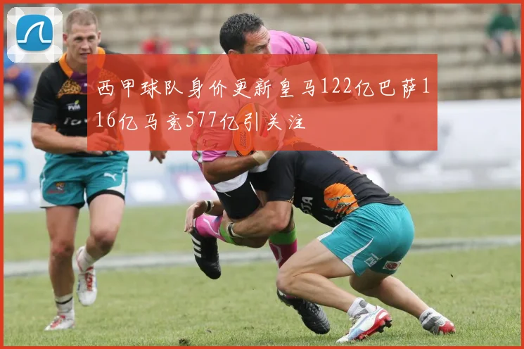 西甲球队身价更新皇马122亿巴萨116亿马竞577亿引关注