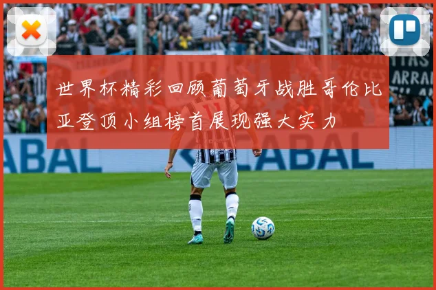 世界杯精彩回顾葡萄牙战胜哥伦比亚登顶小组榜首展现强大实力