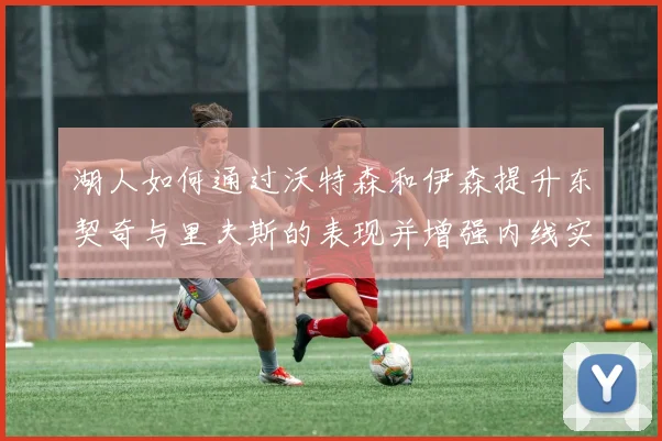 湖人如何通过沃特森和伊森提升东契奇与里夫斯的表现并增强内线实力