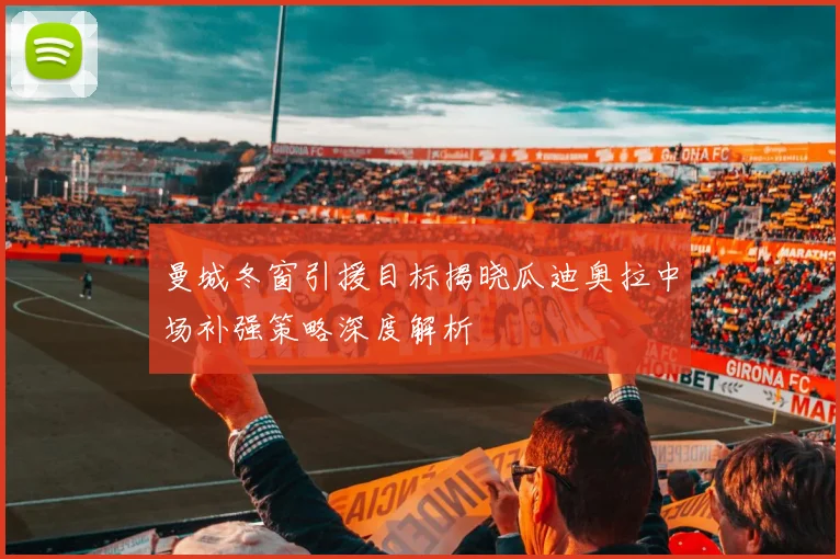 曼城冬窗引援目标揭晓瓜迪奥拉中场补强策略深度解析
