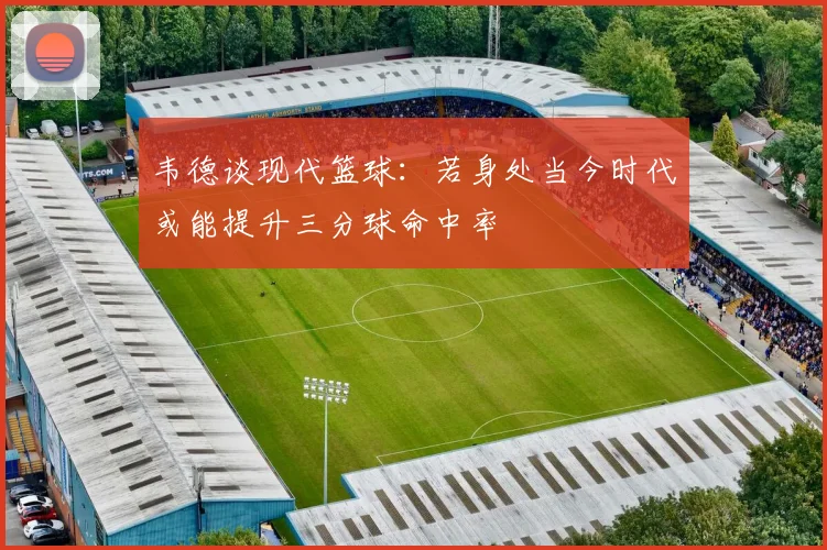 韦德谈现代篮球：若身处当今时代或能提升三分球命中率