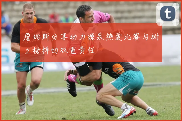詹姆斯分享动力源泉热爱比赛与树立榜样的双重责任
