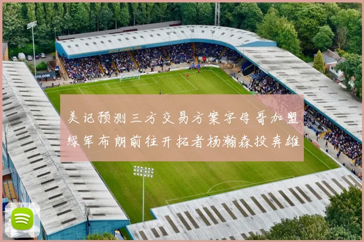 美记预测三方交易方案字母哥加盟绿军布朗前往开拓者杨瀚森投奔雄鹿