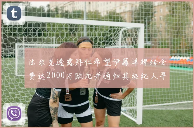 法尔克透露拜仁希望伊藤洋辉转会费达2000万欧元并通知其经纪人寻找新东家