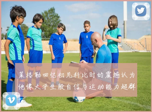 莱格勒回忆初见科比时的震撼认为他像大学生般自信与运动能力超群