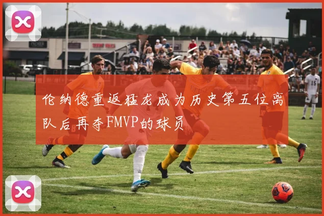 伦纳德重返猛龙成为历史第五位离队后再夺FMVP的球员