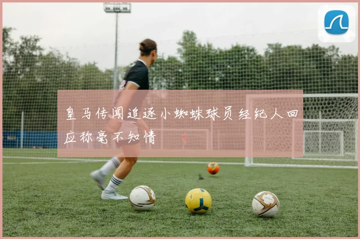 皇马传闻追逐小蜘蛛球员经纪人回应称毫不知情