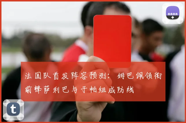 法国队首发阵容预测：姆巴佩领衔前锋萨利巴与于帕组成防线