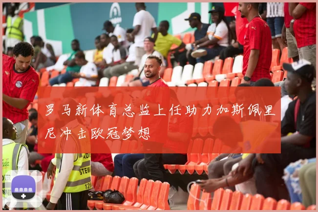 罗马新体育总监上任助力加斯佩里尼冲击欧冠梦想