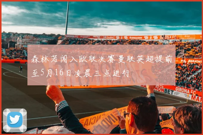 森林若闯入欧联决赛曼联英超提前至5月16日凌晨三点进行