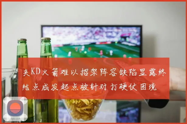 夹KD火箭难以招架阵容缺陷显露终结点成发起点被针对打硬仗困境