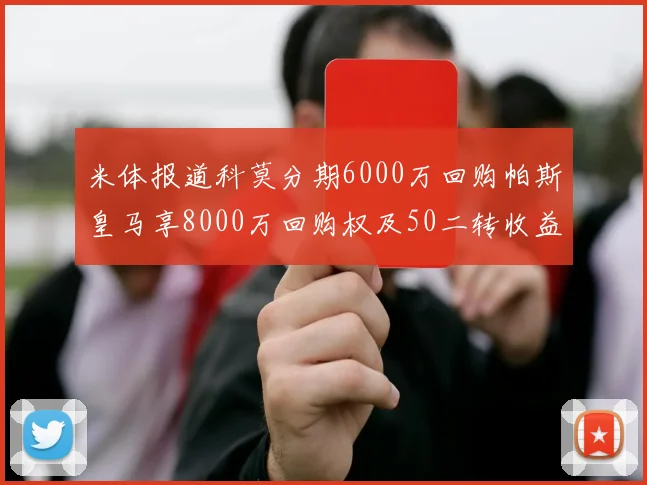 米体报道科莫分期6000万回购帕斯皇马享8000万回购权及50二转收益