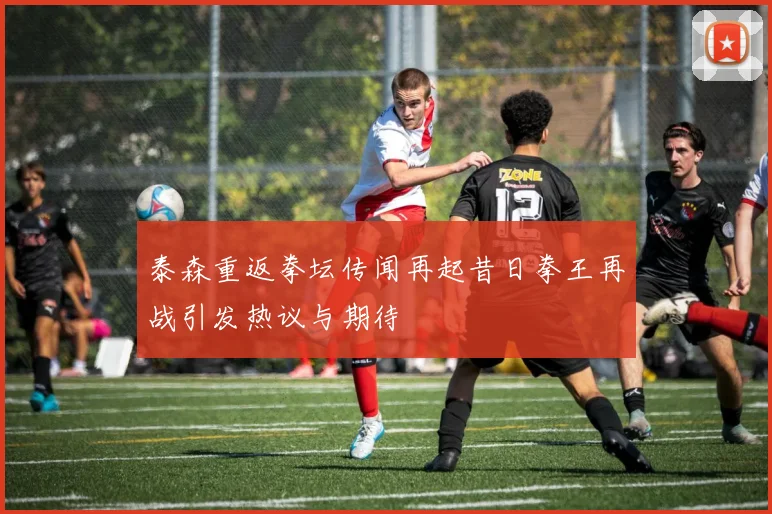 泰森重返拳坛传闻再起昔日拳王再战引发热议与期待