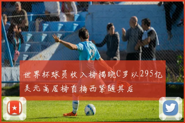 世界杯球员收入榜揭晓C罗以295亿美元高居榜首梅西紧随其后